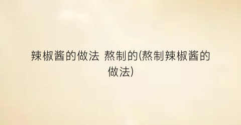 “辣椒酱的做法 熬制的(熬制辣椒酱的做法)